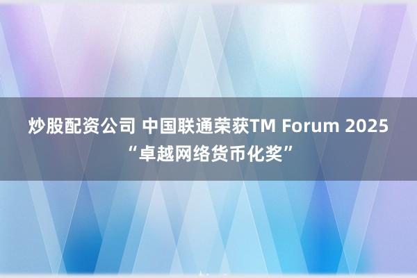 炒股配资公司 中国联通荣获TM Forum 2025“卓越网络货币化奖”