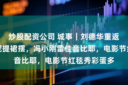 炒股配资公司 城事｜刘德华重返、众星为倪妮提裙摆，冯小刚雷佳音比耶，电影节红毯秀彩蛋多