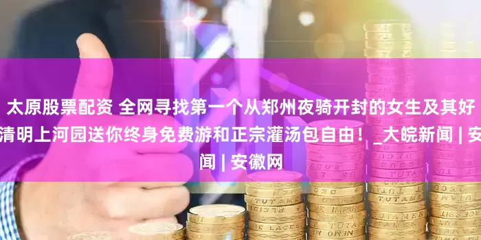 太原股票配资 全网寻找第一个从郑州夜骑开封的女生及其好友，清明上河园送你终身免费游和正宗灌汤包自由！_大皖新闻 | 安徽网