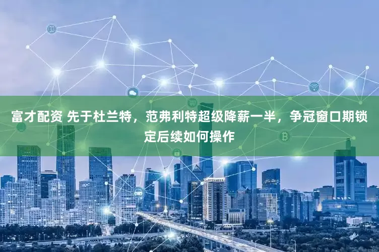 富才配资 先于杜兰特，范弗利特超级降薪一半，争冠窗口期锁定后续如何操作