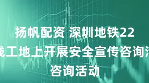 扬帆配资 深圳地铁22号线工地上开展安全宣传咨询活动