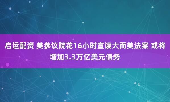 启运配资 美参议院花16小时宣读大而美法案 或将增加3.3万亿美元债务