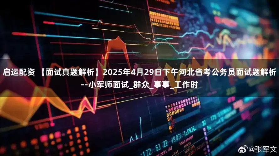 启运配资 【面试真题解析】2025年4月29日下午河北省考公务员面试题解析--小军师面试_群众_事事_工作时