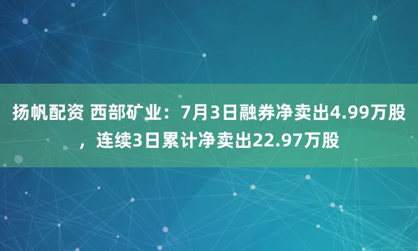 扬帆配资 西部矿业：7月3日融券净卖出4.99万股，连续3日累计净卖出22.97万股