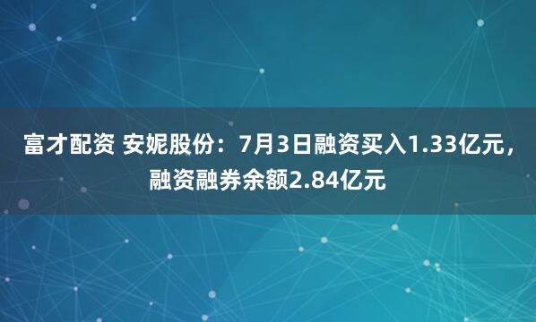 富才配资 安妮股份：7月3日融资买入1.33亿元，融资融券余额2.84亿元