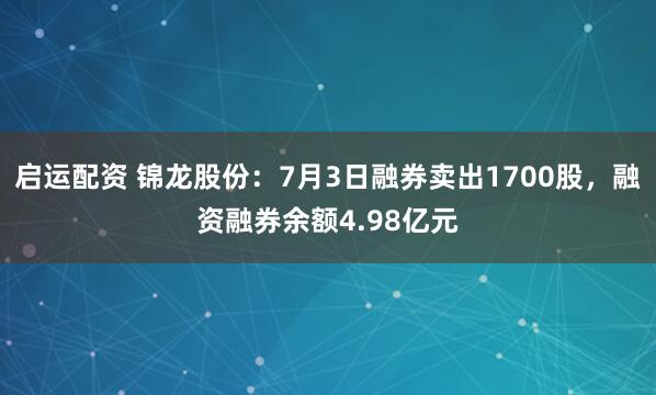 启运配资 锦龙股份：7月3日融券卖出1700股，融资融券余额4.98亿元