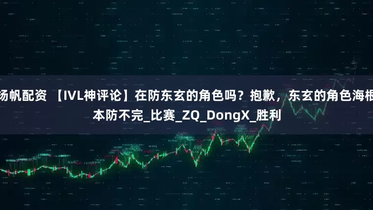 扬帆配资 【IVL神评论】在防东玄的角色吗？抱歉，东玄的角色海根本防不完_比赛_ZQ_DongX_胜利