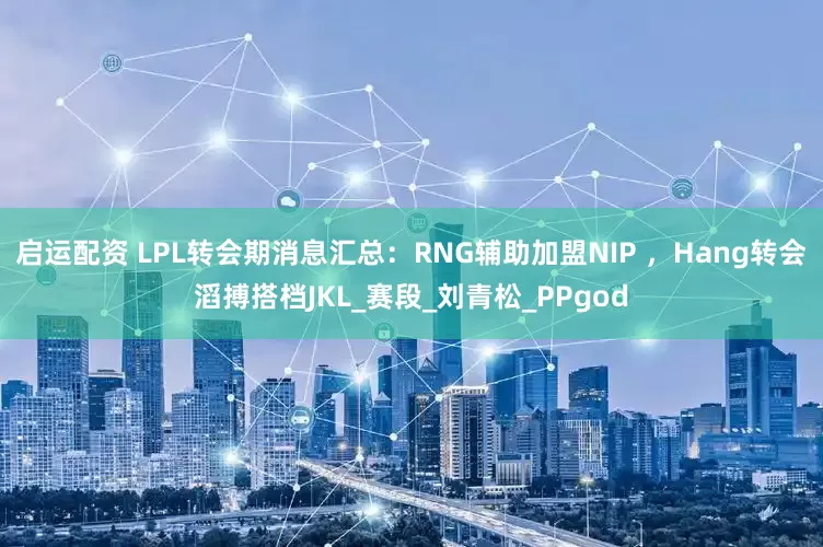 启运配资 LPL转会期消息汇总：RNG辅助加盟NIP ，Hang转会滔搏搭档JKL_赛段_刘青松_PPgod