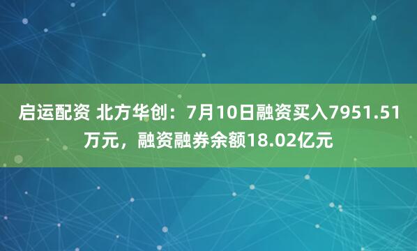 启运配资 北方华创：7月10日融资买入7951.51万元，融资融券余额18.02亿元