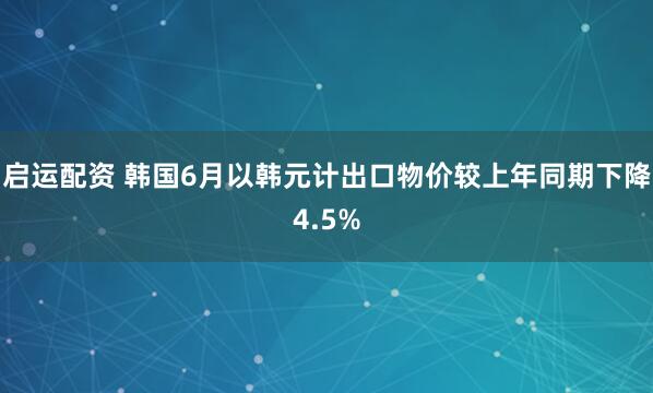 启运配资 韩国6月以韩元计出口物价较上年同期下降4.5%