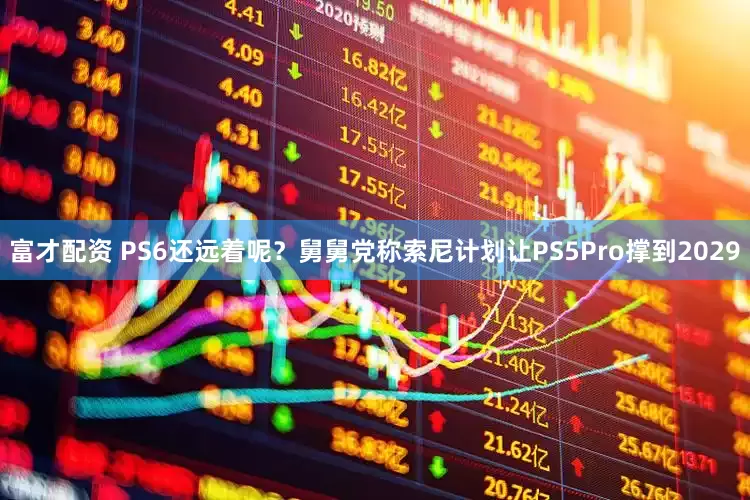 富才配资 PS6还远着呢？舅舅党称索尼计划让PS5Pro撑到2029