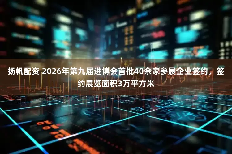 扬帆配资 2026年第九届进博会首批40余家参展企业签约，签约展览面积3万平方米