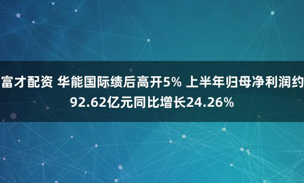 富才配资 华能国际绩后高开5% 上半年归母净利润约92.62亿元同比增长24.26%