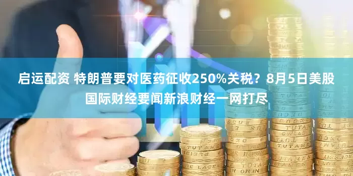 启运配资 特朗普要对医药征收250%关税？8月5日美股国际财经要闻新浪财经一网打尽