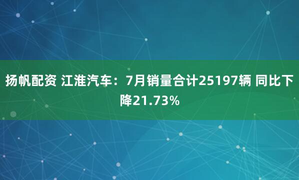 扬帆配资 江淮汽车：7月销量合计25197辆 同比下降21.73%