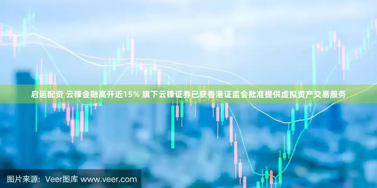 启运配资 云锋金融高开近15% 旗下云锋证券已获香港证监会批准提供虚拟资产交易服务