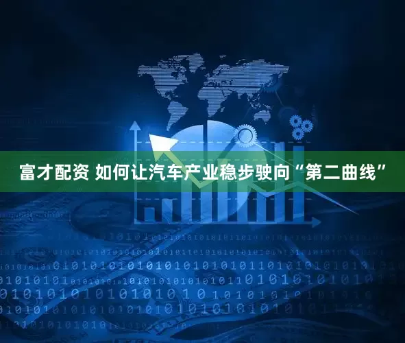 富才配资 如何让汽车产业稳步驶向“第二曲线”