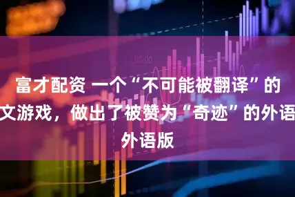富才配资 一个“不可能被翻译”的中文游戏，做出了被赞为“奇迹”的外语版