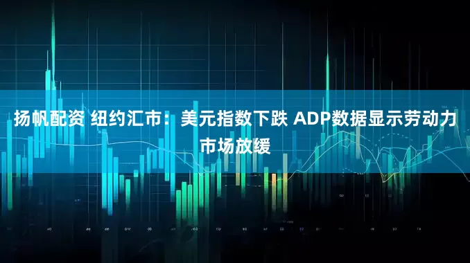 扬帆配资 纽约汇市：美元指数下跌 ADP数据显示劳动力市场放缓