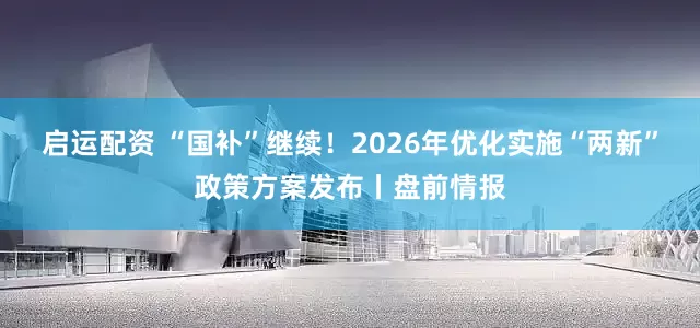 启运配资 “国补”继续！2026年优化实施“两新”政策方案发布丨盘前情报