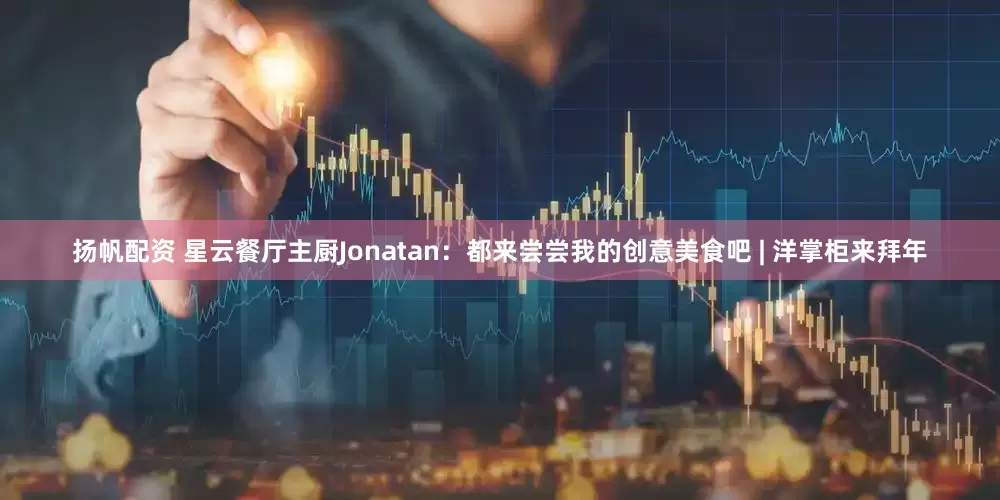 扬帆配资 星云餐厅主厨Jonatan：都来尝尝我的创意美食吧 | 洋掌柜来拜年