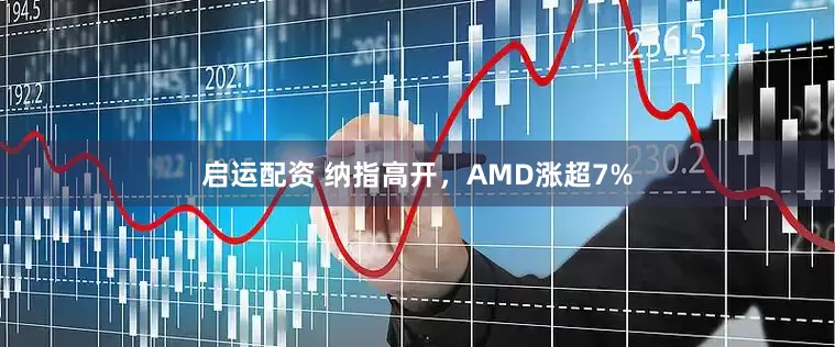 启运配资 纳指高开，AMD涨超7%