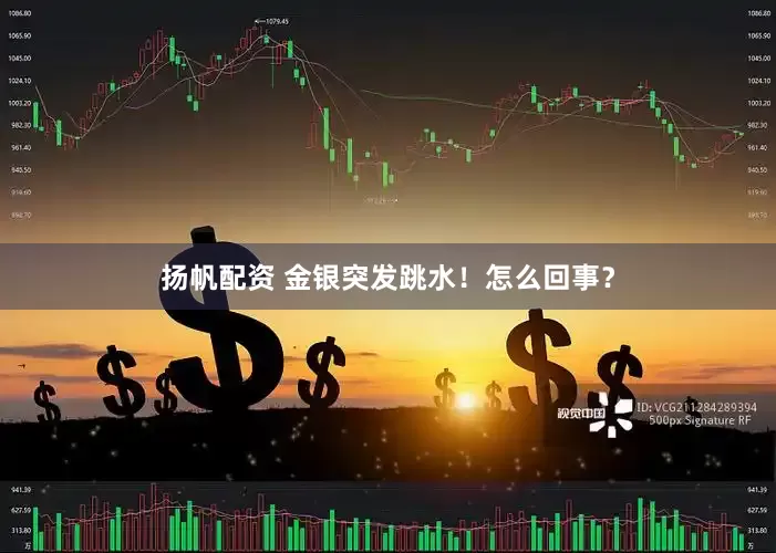 扬帆配资 金银突发跳水！怎么回事？