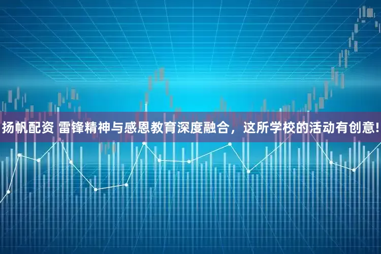 扬帆配资 雷锋精神与感恩教育深度融合，这所学校的活动有创意!