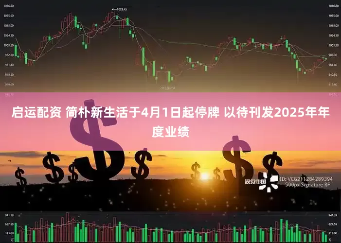 启运配资 简朴新生活于4月1日起停牌 以待刊发2025年年度业绩