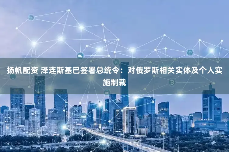 扬帆配资 泽连斯基已签署总统令：对俄罗斯相关实体及个人实施制裁