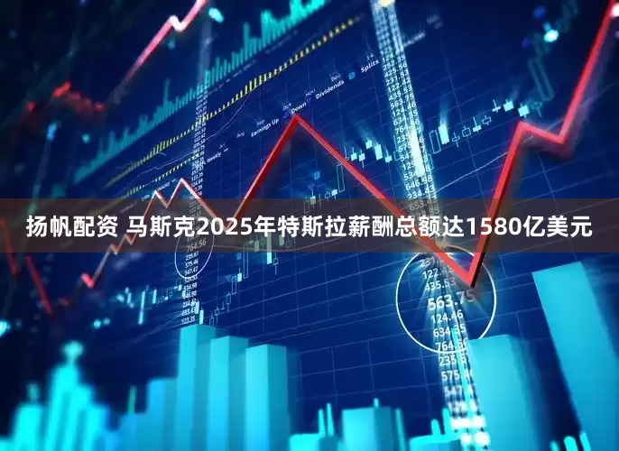 扬帆配资 马斯克2025年特斯拉薪酬总额达1580亿美元