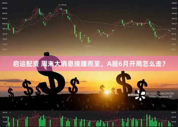 启运配资 周末大消息接踵而至，A股6月开局怎么走？