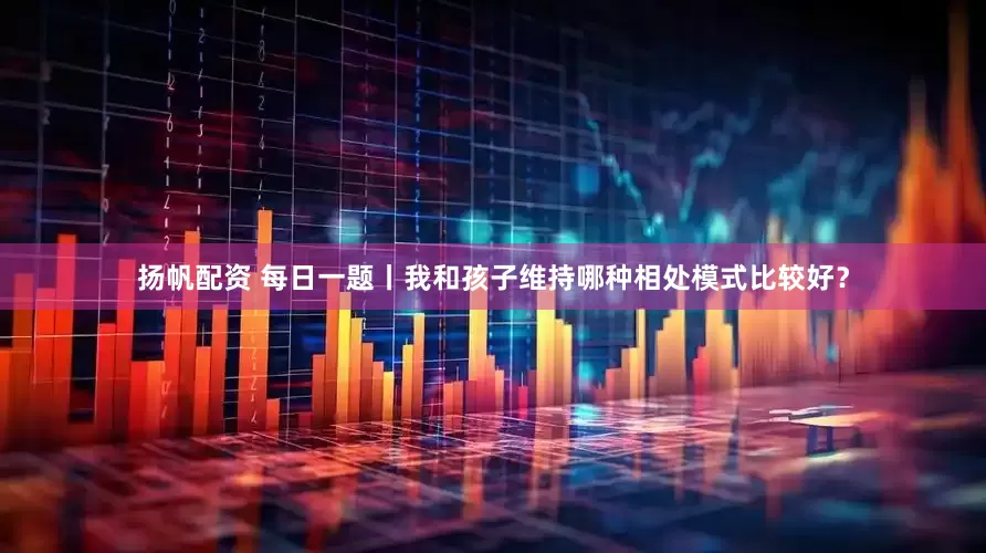 扬帆配资 每日一题丨我和孩子维持哪种相处模式比较好？