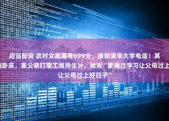 启运配资 农村女孩高考699分，接到清华大学电话！其母亲患病卧床，靠父亲打零工维持生计，她说“要通过学习让父母过上好日子”